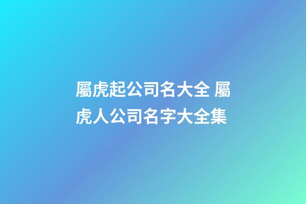 屬虎起公司名大全 屬虎人公司名字大全集-第1張-公司起名-玄機派